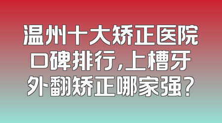 温州十大矫正医院口碑排行，上槽牙外翻矫正哪家强？