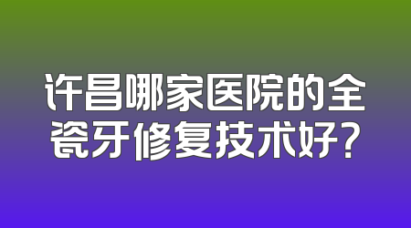 许昌哪家医院的全瓷牙修复技术好？