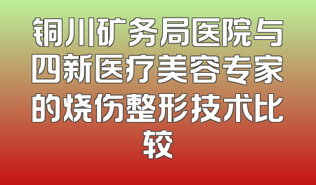 铜川矿务局医院与四新医疗美容专家的烧伤整形技术比较