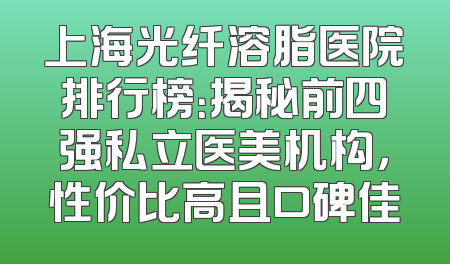 上海光纤溶脂医院排行榜：揭秘前四强私立医美机构，性价比高且口碑佳