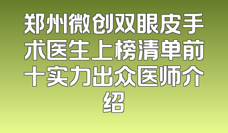 郑州微创双眼皮手术医生上榜清单前十实力出众医师介绍