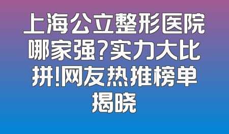 上海公立整形医院哪家强？实力大比拼！网友热推榜单揭晓