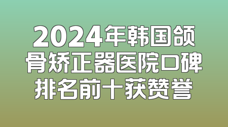 2024年韩国颌骨矫正器医院口碑排名前十获赞誉