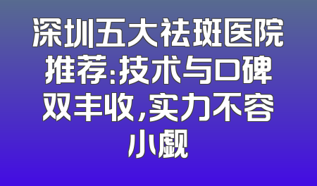 深圳五大祛斑医院推荐：技术与口碑双丰收，实力不容小觑