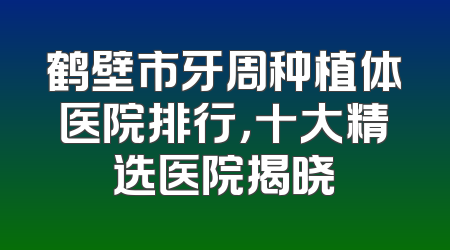 鹤壁市牙周种植体医院排行，十大精选医院揭晓