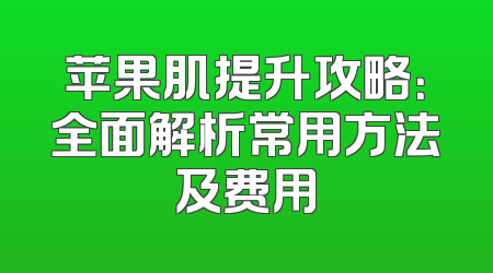 苹果肌提升攻略：全面解析常用方法及费用