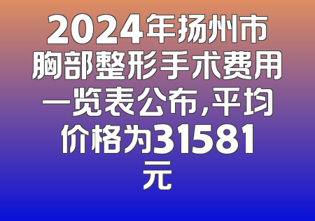 2024年扬州市胸部整形手术费用一览表公布，平均价格为31581元