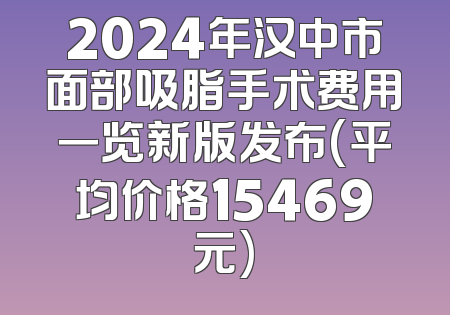 2024年汉中市面部吸脂手术费用一览新版发布(平均价格15469元)