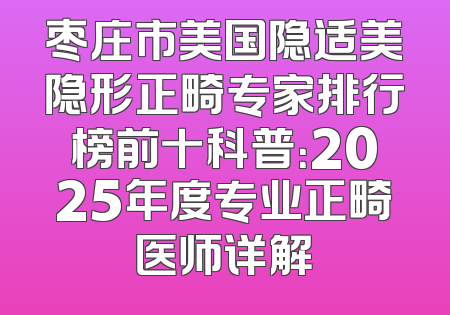 枣庄市美国隐适美隐形正畸专家排行榜前十科普：2025年度专业正畸医师详解