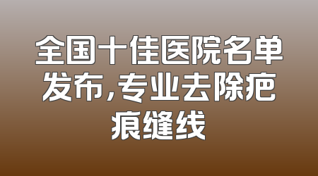 全国十佳医院名单发布，专业去除疤痕缝线