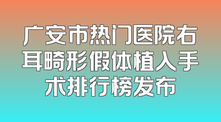 广安市热门医院右耳畸形假体植入手术排行榜发布