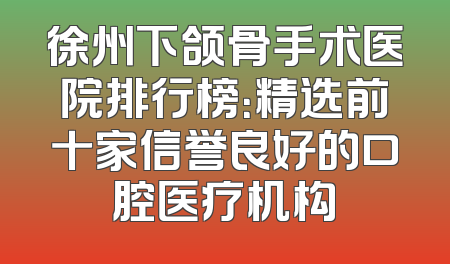 徐州下颌骨手术医院排行榜：精选前十家信誉良好的口腔医疗机构