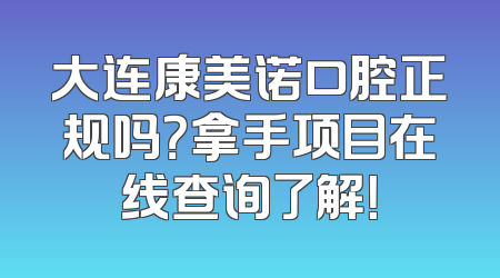 大连康美诺口腔正规吗？拿手项目在线查询了解！