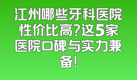 江州哪些牙科医院性价比高？这5家医院口碑与实力兼备！