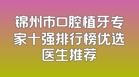 锦州市口腔植牙专家十强排行榜优选医生推荐