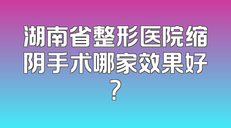 湖南省整形医院缩阴手术哪家效果好？