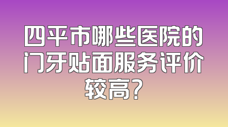 四平市哪些医院的门牙贴面服务评价较高？
