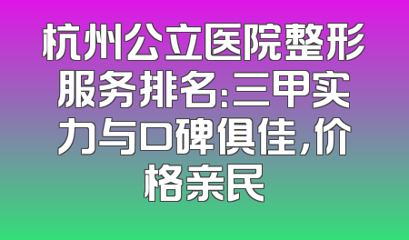 杭州公立医院整形服务排名：三甲实力与口碑俱佳，价格亲民