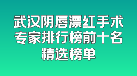 武汉阴唇漂红手术专家排行榜前十名精选榜单
