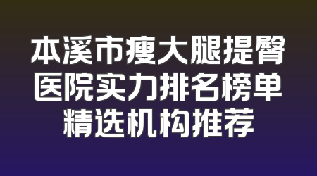 本溪市瘦大腿提臀医院实力排名榜单精选机构推荐