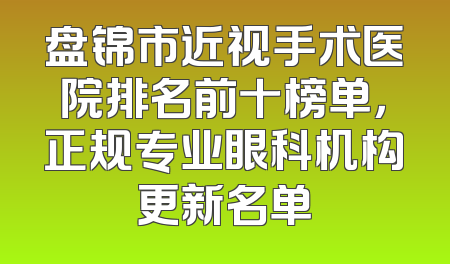 盘锦市近视手术医院排名前十榜单，正规专业眼科机构更新名单