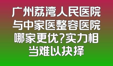 广州荔湾人民医院与中家医整容医院哪家更优？实力相当难以抉择