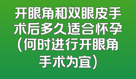 开眼角和双眼皮手术后多久适合怀孕(何时进行开眼角手术为宜)