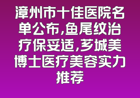 漳州市十佳医院名单公布，鱼尾纹治疗保妥适，芗城美博士医疗美容实力推荐