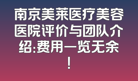 南京美莱医疗美容医院评价与团队介绍：费用一览无余！