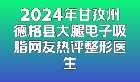 2024年甘孜州德格县大腿电子吸脂网友热评整形医生