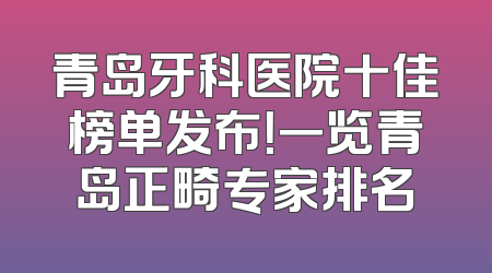 青岛牙科医院十佳榜单发布！一览青岛正畸专家排名