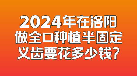 2024年在洛阳做全口种植半固定义齿要花多少钱？