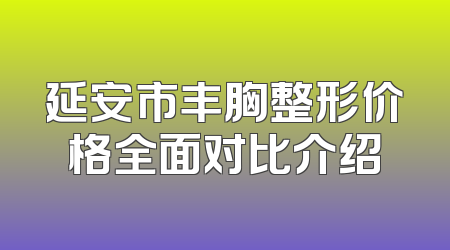 延安市丰胸整形价格全面对比介绍