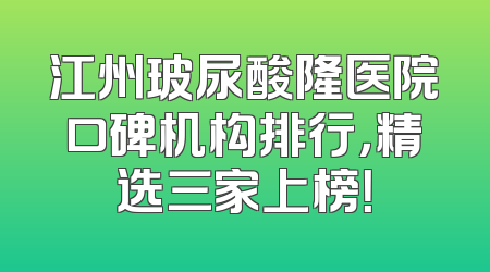 江州玻尿酸隆医院口碑机构排行，精选三家上榜！
