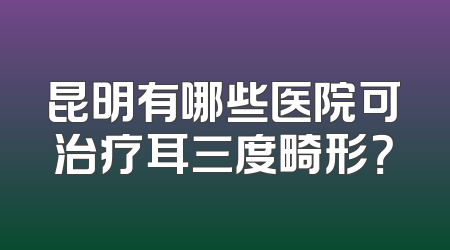 昆明有哪些医院可治疗耳三度畸形？