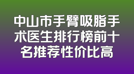 中山市手臂吸脂手术医生排行榜前十名推荐性价比高
