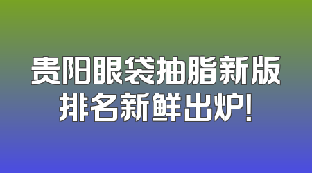 贵阳眼袋抽脂新版排名新鲜出炉！