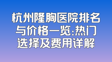 杭州隆胸医院排名与价格一览：热门选择及费用详解
