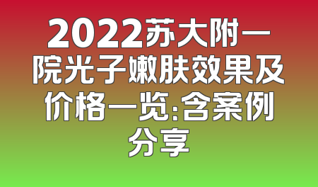 2022苏大附一院光子嫩肤效果及价格一览：含案例分享