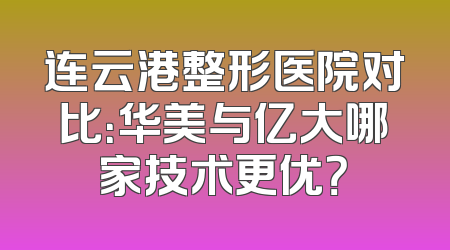 连云港整形医院对比：华美与亿大哪家技术更优？