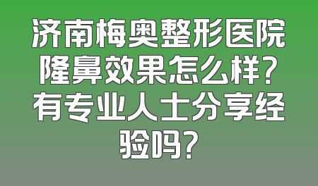 济南梅奥整形医院隆鼻效果怎么样？有专业人士分享经验吗？
