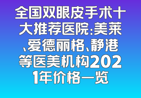 全国双眼皮手术十大推荐医院：美莱、爱德丽格、静港等医美机构2021年价格一览