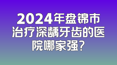 2024年盘锦市治疗深龋牙齿的医院哪家强？