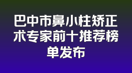 巴中市鼻小柱矫正术专家前十推荐榜单发布