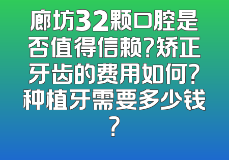 廊坊32颗口腔是否值得信赖？矫正牙齿的费用如何？种植牙需要多少钱？