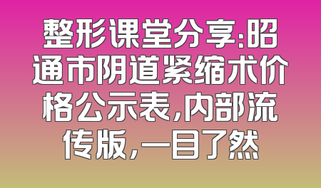 整形课堂分享：昭通市阴道紧缩术价格公示表，内部流传版，一目了然