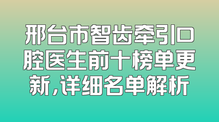 邢台市智齿牵引口腔医生前十榜单更新，详细名单解析