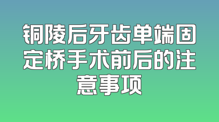 铜陵后牙齿单端固定桥手术前后的注意事项