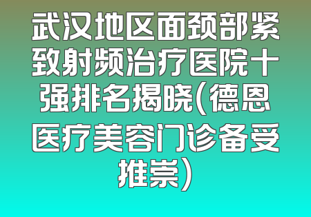 武汉地区面颈部紧致射频治疗医院十强排名揭晓（德恩医疗美容门诊备受推崇）
