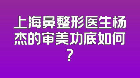 上海鼻整形医生杨杰的审美功底如何？